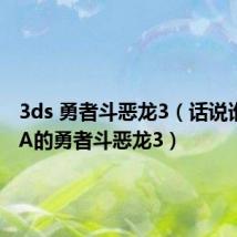 3ds 勇者斗恶龙3(话说谁有GBA的勇者斗恶龙3)
