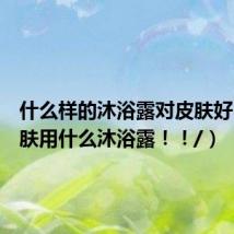 什么样的沐浴露对皮肤好（鸡皮肤用什么沐浴露！！/）