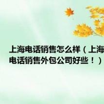 上海电话销售怎么样（上海哪家的电话销售外包公司好些！）