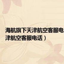 海航旗下天津航空客服电话（天津航空客服电话）