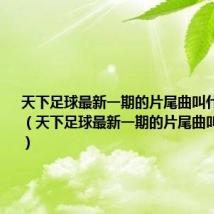 天下足球最新一期的片尾曲叫什么名字啊（天下足球最新一期的片尾曲叫什么名字）