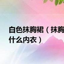 白色抹胸裙（抹胸裙穿什么内衣）