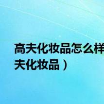 高夫化妆品怎么样（高夫化妆品）