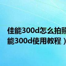 佳能300d怎么拍照（佳能300d使用教程）