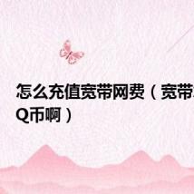 怎么充值宽带网费（宽带怎么充Q币啊）