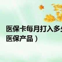医保卡每月打入多少钱（医保产品）