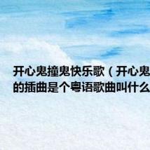 开心鬼撞鬼快乐歌(开心鬼撞鬼中的插曲是个粤语歌曲叫什么名字)