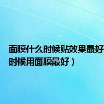 面膜什么时候贴效果最好（什么时候用面膜最好）