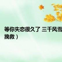 等你失恋很久了 三千风雪（失恋挽救）