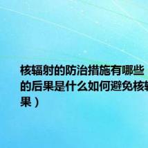 核辐射的防治措施有哪些（核辐射的后果是什么如何避免核辐射的后果）