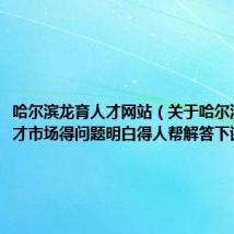 哈尔滨龙育人才网站（关于哈尔滨龙育人才市场得问题明白得人帮解答下谢谢）