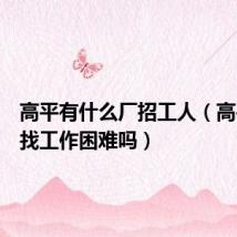高平有什么厂招工人（高平中专找工作困难吗）