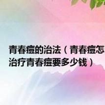 青春痘的治法（青春痘怎么治疗治疗青春痘要多少钱）