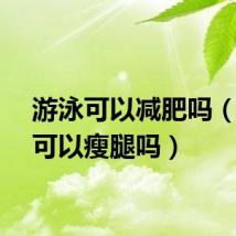 游泳可以减肥吗（游泳可以瘦腿吗）