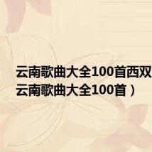 云南歌曲大全100首西双版纳（云南歌曲大全100首）