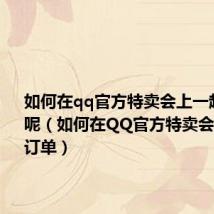 如何在qq官方特卖会上一起下订单呢（如何在QQ官方特卖会上一起下订单）