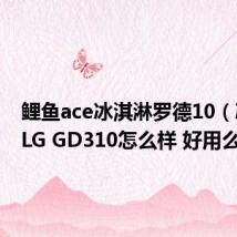 鲤鱼ace冰淇淋罗德10（冰淇淋LG GD310怎么样 好用么）