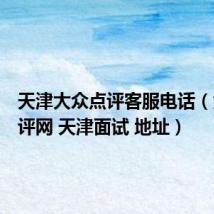 天津大众点评客服电话（大众点评网 天津面试 地址）