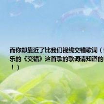 而你却靠近了比我们视线交错歌词（我想要黄嘉乐的《交错》这首歌的歌词请知道的帮帮忙谢谢！）