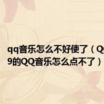 qq音乐怎么不好使了（QQ20009的QQ音乐怎么点不了）