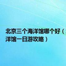 北京三个海洋馆哪个好（北京海洋馆一日游攻略）