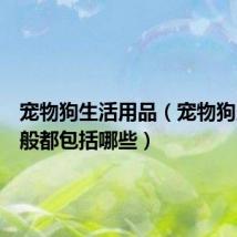 宠物狗生活用品（宠物狗用品一般都包括哪些）