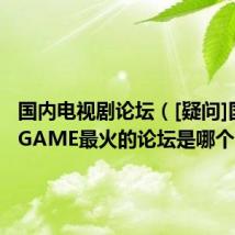 国内电视剧论坛（[疑问]国内TVGAME最火的论坛是哪个）