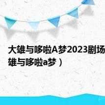 大雄与哆啦A梦2023剧场版(大雄与哆啦a梦)