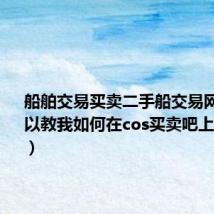船舶交易买卖二手船交易网（谁可以教我如何在cos买卖吧上进行交易）