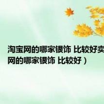 淘宝网的哪家银饰 比较好卖（淘宝网的哪家银饰 比较好）