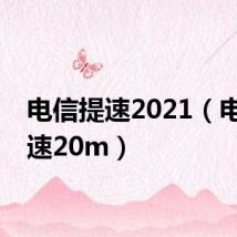 电信提速2021（电信提速20m）