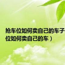抢车位如何卖自己的车子(抢车位如何卖自己的车)