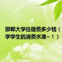 邯郸大学住宿费多少钱（邯郸大学学生的消费水准~！）