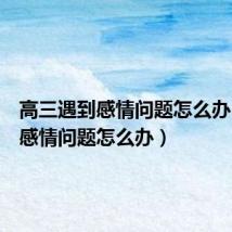 高三遇到感情问题怎么办（遇到感情问题怎么办）