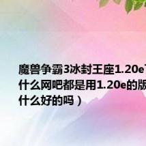 魔兽争霸3冰封王座1.20e下载（为什么网吧都是用1.20e的版本呀有什么好的吗）