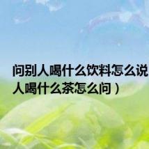 问别人喝什么饮料怎么说（问客人喝什么茶怎么问）