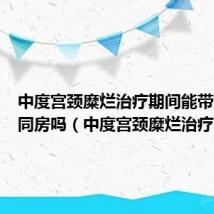 中度宫颈糜烂治疗期间能带避孕套同房吗（中度宫颈糜烂治疗）