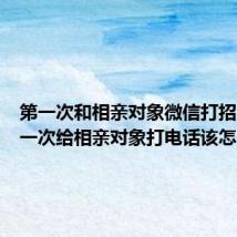 第一次和相亲对象微信打招呼（第一次给相亲对象打电话该怎么说）