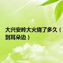 大兴安岭大火烧了多久(大火烧到耳朵边)