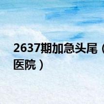 2637期加急头尾(263医院)