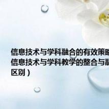 信息技术与学科融合的有效策略及途径(信息技术与学科教学的整合与融合有什么区别)