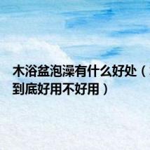 木浴盆泡澡有什么好处（木浴盆到底好用不好用）