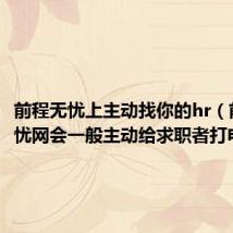 前程无忧上主动找你的hr（前程无忧网会一般主动给求职者打电话吗）