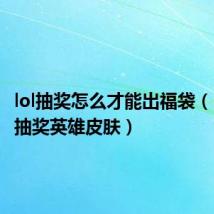 lol抽奖怎么才能出福袋（lol怎么抽奖英雄皮肤）