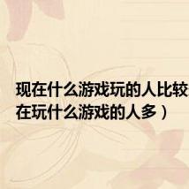 现在什么游戏玩的人比较多（现在玩什么游戏的人多）
