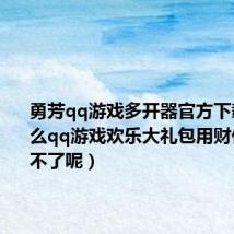 勇芳qq游戏多开器官方下载（为什么qq游戏欢乐大礼包用财付富购买不了呢）