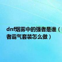 dnf烟雾中的强者是谁（Dnf强者霸气套装怎么做）