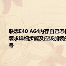 联想E40 A64内存自己怎样才能加装求详细步骤及应该加装的内存型号