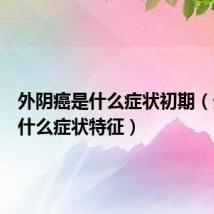 外阴癌是什么症状初期(外阴癌什么症状特征)