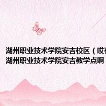 湖州职业技术学院安吉校区（哎有谁知道湖州职业技术学院安吉教学点啊）